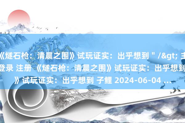 《燧石枪：清晨之围》试玩证实：出乎想到＂/> 主站 商城 论坛 自运营 登录 注册 《燧石枪：清晨之围》试玩证实：出乎想到 子鲤 2024-06-04 ...