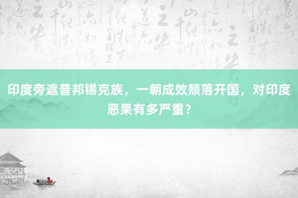 印度旁遮普邦锡克族，一朝成效颓落开国，对印度恶果有多严重？