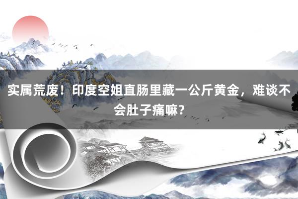 实属荒废！印度空姐直肠里藏一公斤黄金，难谈不会肚子痛嘛？