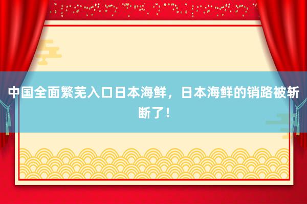 中国全面繁芜入口日本海鲜，日本海鲜的销路被斩断了！