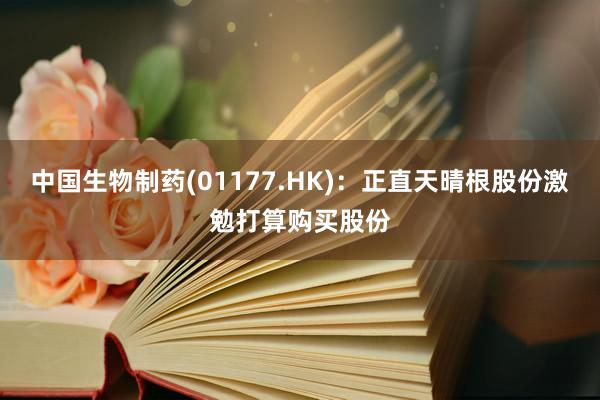 中国生物制药(01177.HK)：正直天晴根股份激勉打算购买股份