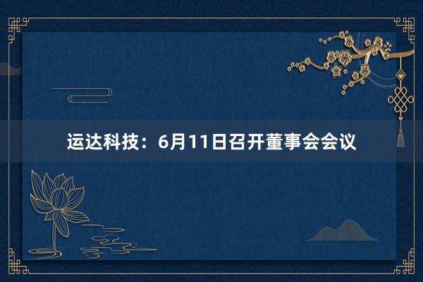 运达科技：6月11日召开董事会会议