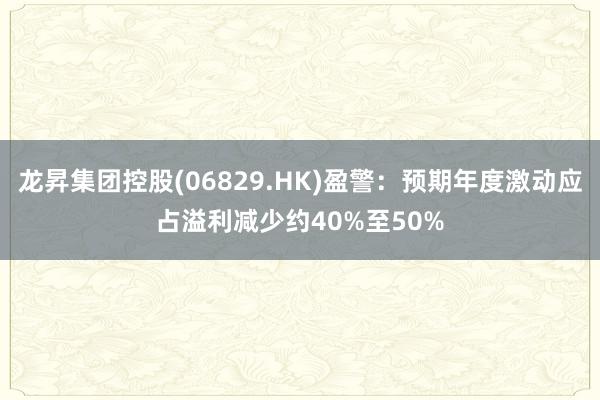 龙昇集团控股(06829.HK)盈警：预期年度激动应占溢利减少约40%至50%