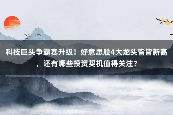 科技巨头争霸赛升级！好意思股4大龙头皆皆新高，还有哪些投资契机值得关注？