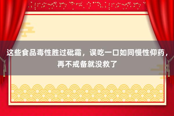 这些食品毒性胜过砒霜，误吃一口如同慢性仰药，再不戒备就没救了