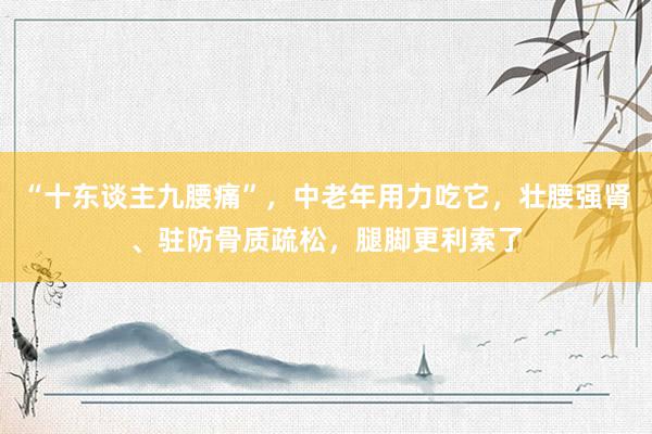 “十东谈主九腰痛”，中老年用力吃它，壮腰强肾、驻防骨质疏松，腿脚更利索了