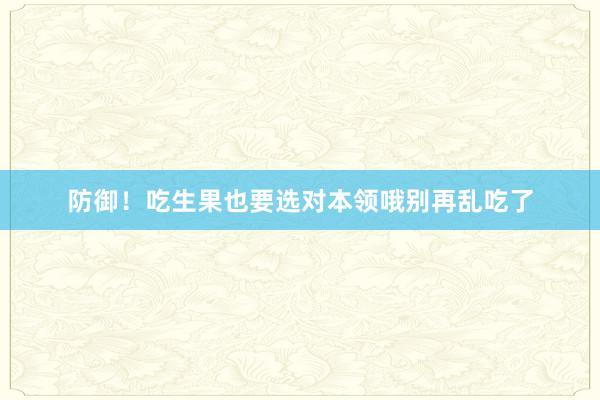 防御！吃生果也要选对本领哦别再乱吃了