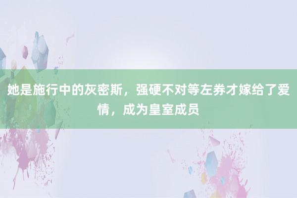 她是施行中的灰密斯，强硬不对等左券才嫁给了爱情，成为皇室成员