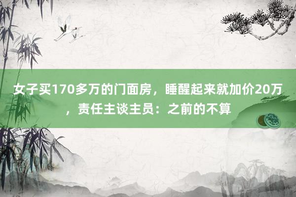 女子买170多万的门面房，睡醒起来就加价20万，责任主谈主员：之前的不算