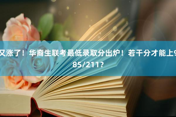 又涨了！华裔生联考最低录取分出炉！若干分才能上985/211？