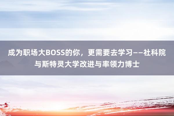 成为职场大BOSS的你，更需要去学习——社科院与斯特灵大学改进与率领力博士