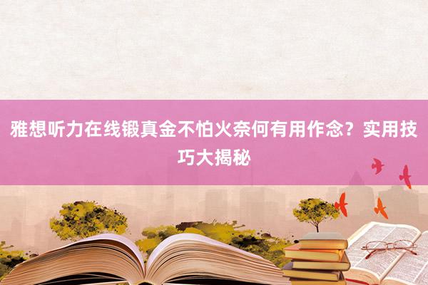 雅想听力在线锻真金不怕火奈何有用作念？实用技巧大揭秘