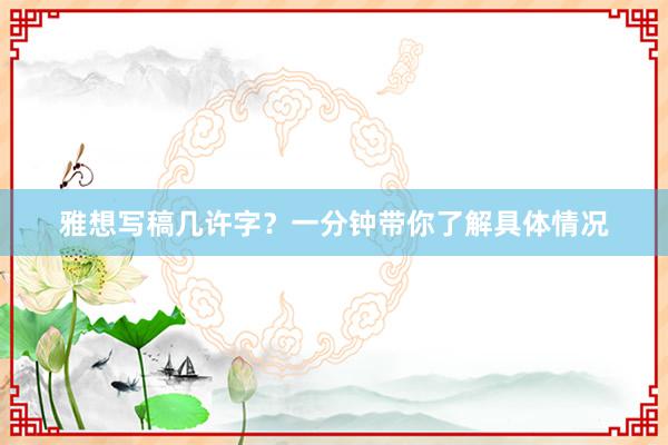 雅想写稿几许字？一分钟带你了解具体情况