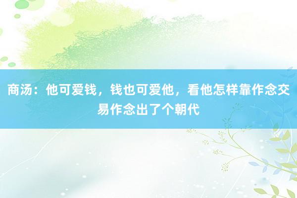 商汤：他可爱钱，钱也可爱他，看他怎样靠作念交易作念出了个朝代