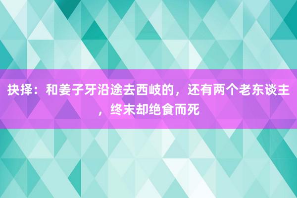 抉择：和姜子牙沿途去西岐的，还有两个老东谈主，终末却绝食而死