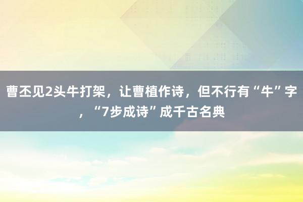 曹丕见2头牛打架，让曹植作诗，但不行有“牛”字，“7步成诗”成千古名典