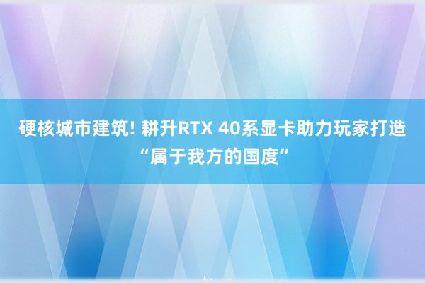 硬核城市建筑! 耕升RTX 40系显卡助力玩家打造“属于我方的国度”