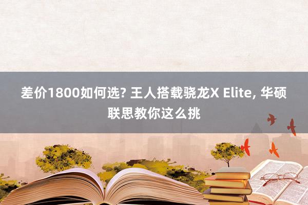 差价1800如何选? 王人搭载骁龙X Elite, 华硕联思教你这么挑