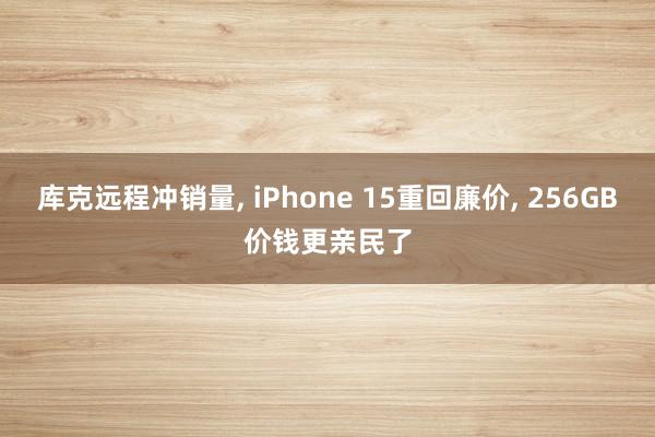 库克远程冲销量, iPhone 15重回廉价, 256GB价钱更亲民了