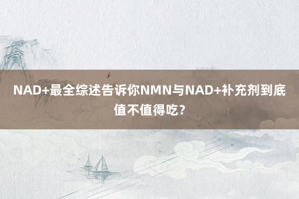 NAD+最全综述告诉你NMN与NAD+补充剂到底值不值得吃？