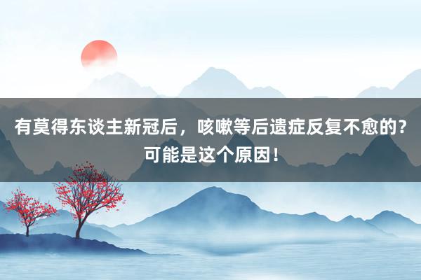 有莫得东谈主新冠后，咳嗽等后遗症反复不愈的？可能是这个原因！