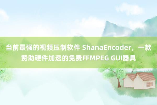 当前最强的视频压制软件 ShanaEncoder，一款赞助硬件加速的免费FFMPEG GUI器具