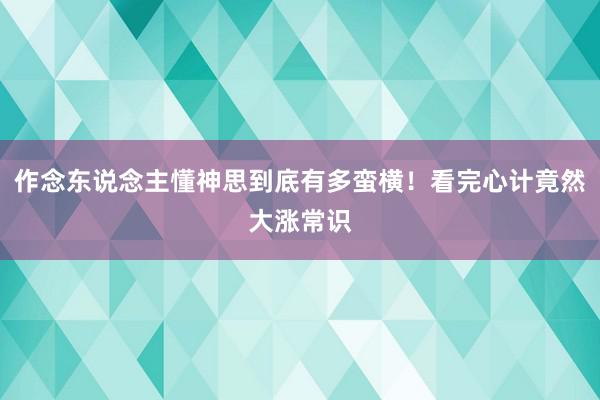 作念东说念主懂神思到底有多蛮横！看完心计竟然大涨常识