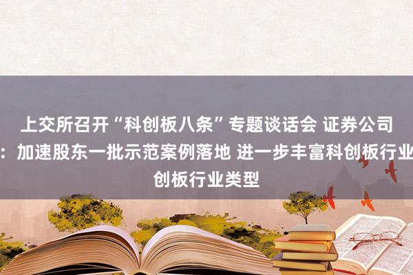 上交所召开“科创板八条”专题谈话会 证券公司暴虐：加速股东一批示范案例落地 进一步丰富科创板行业类型