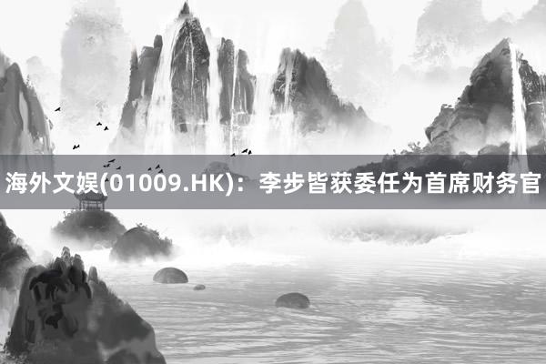 海外文娱(01009.HK)：李步皆获委任为首席财务官