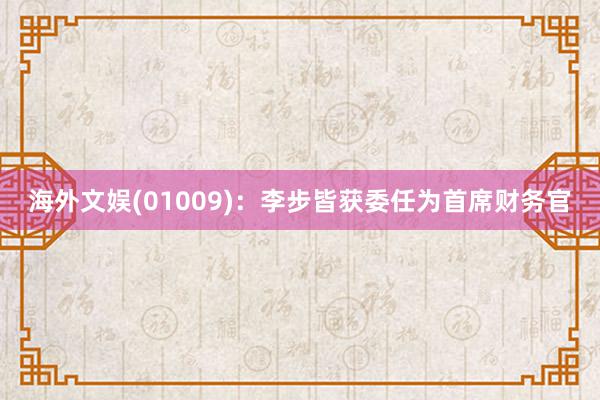 海外文娱(01009)：李步皆获委任为首席财务官