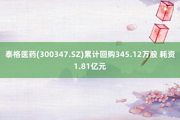 泰格医药(300347.SZ)累计回购345.12万股 耗资1.81亿元