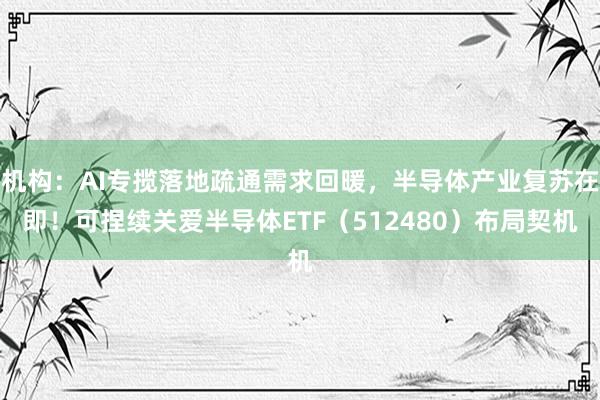 机构：AI专揽落地疏通需求回暖，半导体产业复苏在即！可捏续关爱半导体ETF（512480）布局契机