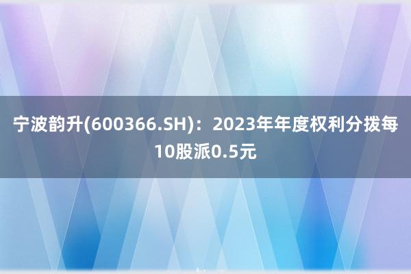 宁波韵升(600366.SH)：2023年年度权利分拨每10股派0.5元