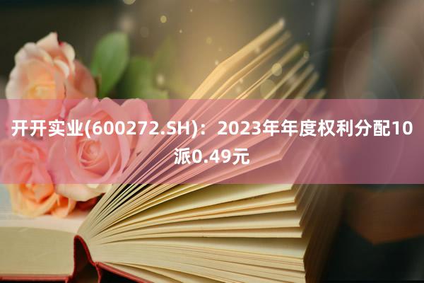 开开实业(600272.SH)：2023年年度权利分配10派0.49元