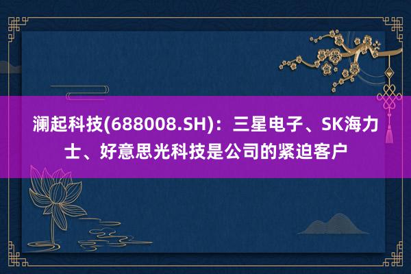 澜起科技(688008.SH)：三星电子、SK海力士、好意思光科技是公司的紧迫客户