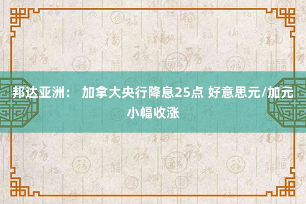 邦达亚洲： 加拿大央行降息25点 好意思元/加元小幅收涨