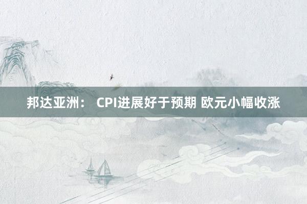 邦达亚洲： CPI进展好于预期 欧元小幅收涨