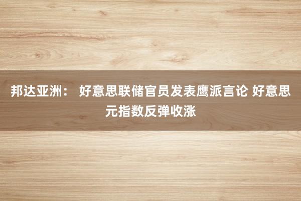 邦达亚洲： 好意思联储官员发表鹰派言论 好意思元指数反弹收涨