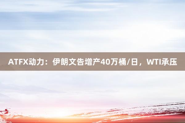 ATFX动力：伊朗文告增产40万桶/日，WTI承压