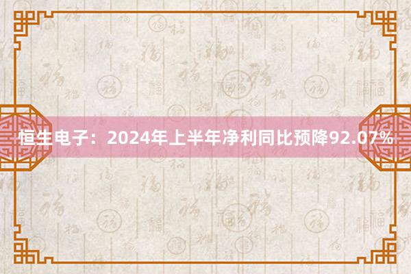 恒生电子：2024年上半年净利同比预降92.07%