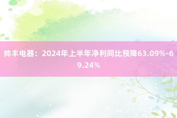 帅丰电器：2024年上半年净利同比预降63.09%-69.24%