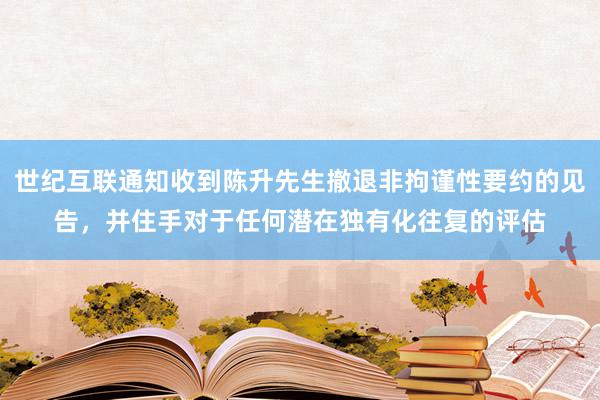 世纪互联通知收到陈升先生撤退非拘谨性要约的见告，并住手对于任何潜在独有化往复的评估