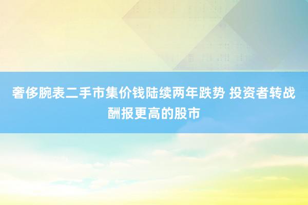 奢侈腕表二手市集价钱陆续两年跌势 投资者转战酬报更高的股市