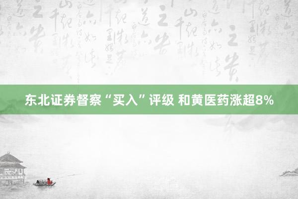 东北证券督察“买入”评级 和黄医药涨超8%