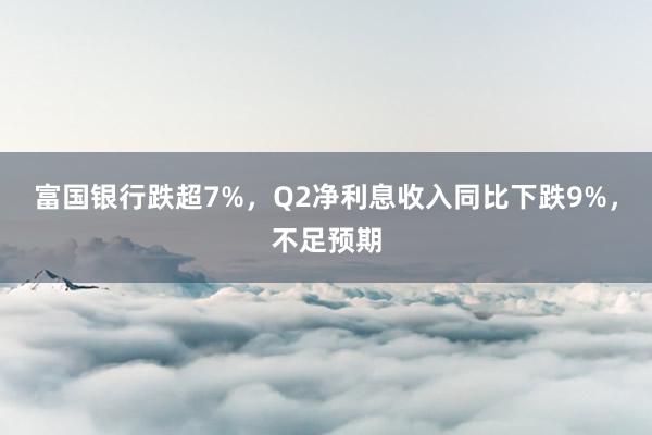 富国银行跌超7%，Q2净利息收入同比下跌9%，不足预期