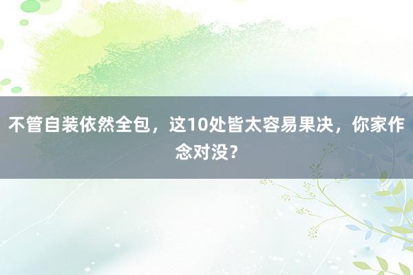 不管自装依然全包，这10处皆太容易果决，你家作念对没？