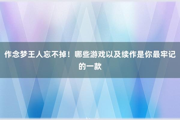 作念梦王人忘不掉！哪些游戏以及续作是你最牢记的一款