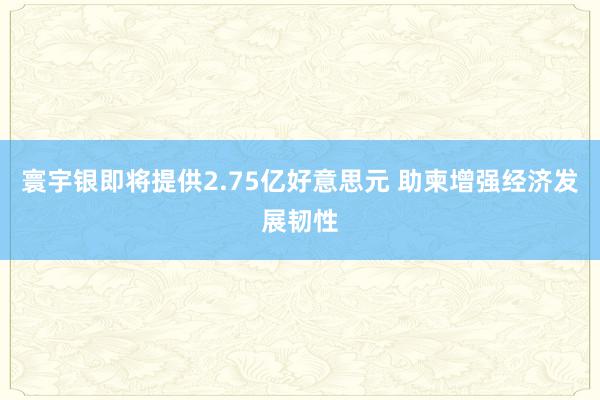 寰宇银即将提供2.75亿好意思元 助柬增强经济发展韧性