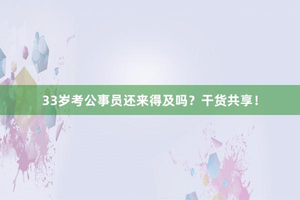 33岁考公事员还来得及吗？干货共享！