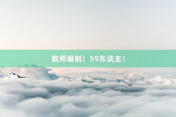 教师编制！59东谈主！